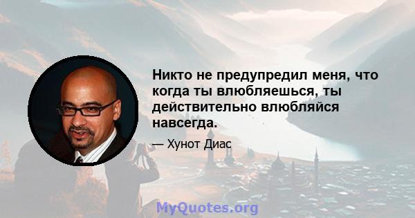 Никто не предупредил меня, что когда ты влюбляешься, ты действительно влюбляйся навсегда.