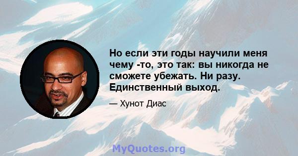 Но если эти годы научили меня чему -то, это так: вы никогда не сможете убежать. Ни разу. Единственный выход.