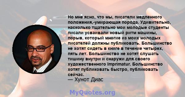 Но мне ясно, что мы, писатели медленного положения,-умирающая порода. Удивительно, насколько тщательно мои молодые студенты писали усваивали новый ритм машины, порыв, который многие из моих молодых писателей должны