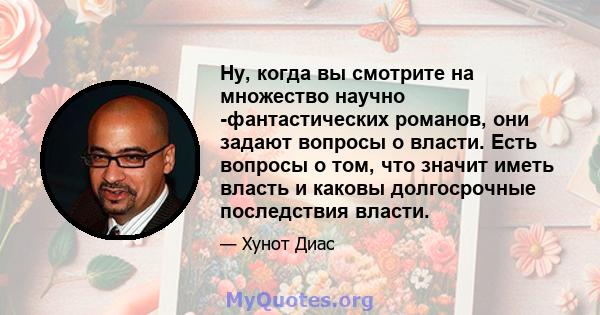 Ну, когда вы смотрите на множество научно -фантастических романов, они задают вопросы о власти. Есть вопросы о том, что значит иметь власть и каковы долгосрочные последствия власти.