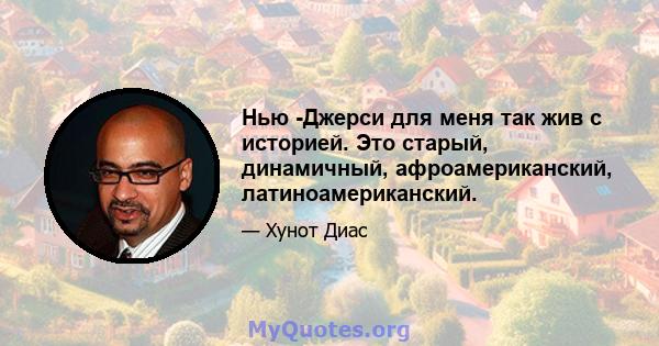 Нью -Джерси для меня так жив с историей. Это старый, динамичный, афроамериканский, латиноамериканский.