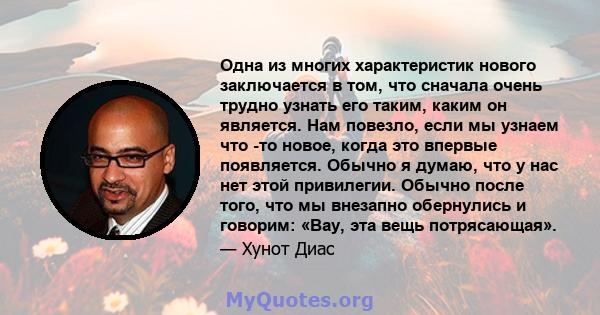 Одна из многих характеристик нового заключается в том, что сначала очень трудно узнать его таким, каким он является. Нам повезло, если мы узнаем что -то новое, когда это впервые появляется. Обычно я думаю, что у нас нет 