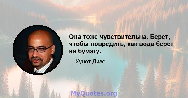 Она тоже чувствительна. Берет, чтобы повредить, как вода берет на бумагу.