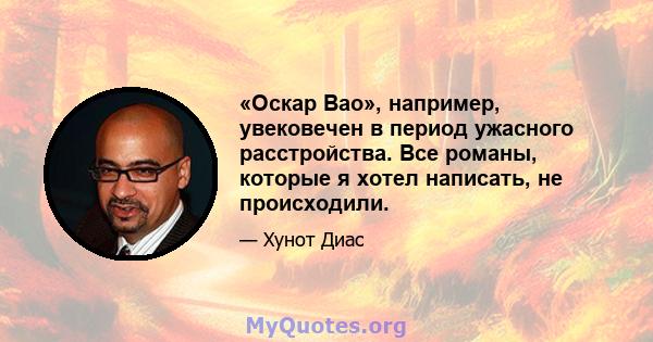 «Оскар Вао», например, увековечен в период ужасного расстройства. Все романы, которые я хотел написать, не происходили.