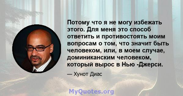 Потому что я не могу избежать этого. Для меня это способ ответить и противостоять моим вопросам о том, что значит быть человеком, или, в моем случае, доминиканским человеком, который вырос в Нью -Джерси.