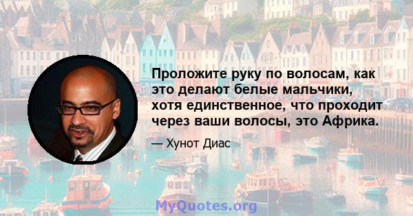 Проложите руку по волосам, как это делают белые мальчики, хотя единственное, что проходит через ваши волосы, это Африка.