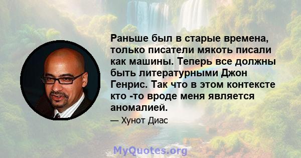 Раньше был в старые времена, только писатели мякоть писали как машины. Теперь все должны быть литературными Джон Генрис. Так что в этом контексте кто -то вроде меня является аномалией.