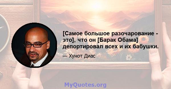 [Самое большое разочарование - это], что он [Барак Обама] депортировал всех и их бабушки.