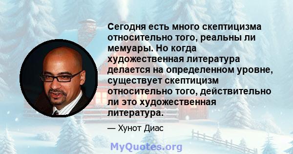 Сегодня есть много скептицизма относительно того, реальны ли мемуары. Но когда художественная литература делается на определенном уровне, существует скептицизм относительно того, действительно ли это художественная