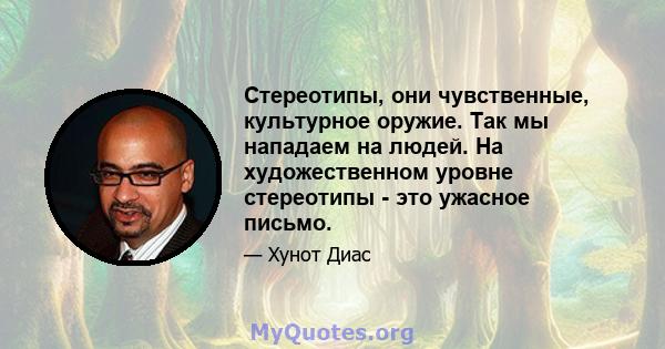 Стереотипы, они чувственные, культурное оружие. Так мы нападаем на людей. На художественном уровне стереотипы - это ужасное письмо.