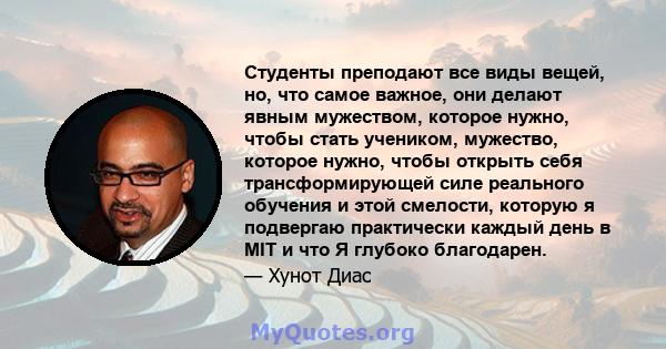 Студенты преподают все виды вещей, но, что самое важное, они делают явным мужеством, которое нужно, чтобы стать учеником, мужество, которое нужно, чтобы открыть себя трансформирующей силе реального обучения и этой