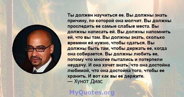 Ты должен научиться ее. Вы должны знать причину, по которой она молчит. Вы должны проследить ее самые слабые места. Вы должны написать ей. Вы должны напомнить ей, что вы там. Вы должны знать, сколько времени ей нужно,