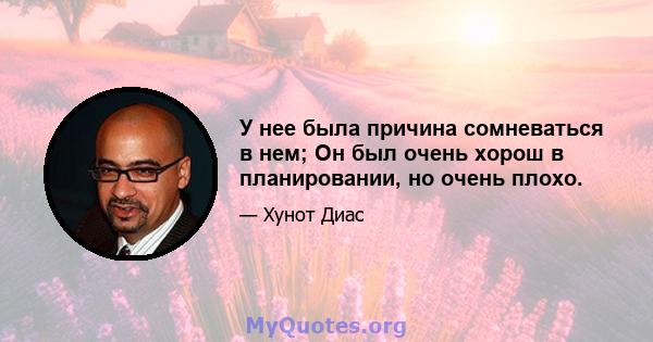 У нее была причина сомневаться в нем; Он был очень хорош в планировании, но очень плохо.