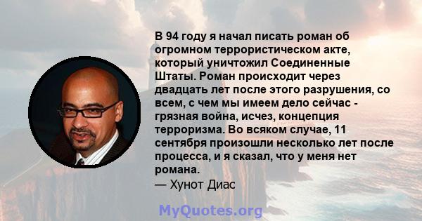 В 94 году я начал писать роман об огромном террористическом акте, который уничтожил Соединенные Штаты. Роман происходит через двадцать лет после этого разрушения, со всем, с чем мы имеем дело сейчас - грязная война,