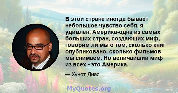 В этой стране иногда бывает небольшое чувство себя, я удивлен. Америка-одна из самых больших стран, создающих миф, говорим ли мы о том, сколько книг опубликовано, сколько фильмов мы снимаем. Но величайший миф из всех -