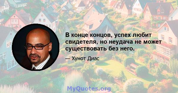 В конце концов, успех любит свидетеля, но неудача не может существовать без него.