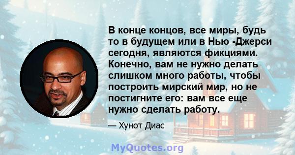 В конце концов, все миры, будь то в будущем или в Нью -Джерси сегодня, являются фикциями. Конечно, вам не нужно делать слишком много работы, чтобы построить мирский мир, но не постигните его: вам все еще нужно сделать