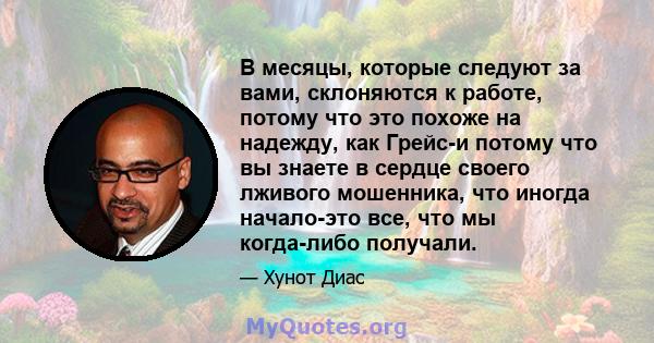 В месяцы, которые следуют за вами, склоняются к работе, потому что это похоже на надежду, как Грейс-и потому что вы знаете в сердце своего лживого мошенника, что иногда начало-это все, что мы когда-либо получали.