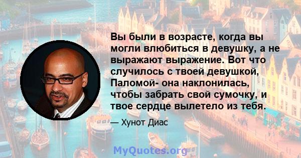 Вы были в возрасте, когда вы могли влюбиться в девушку, а не выражают выражение. Вот что случилось с твоей девушкой, Паломой- она ​​наклонилась, чтобы забрать свой сумочку, и твое сердце вылетело из тебя.