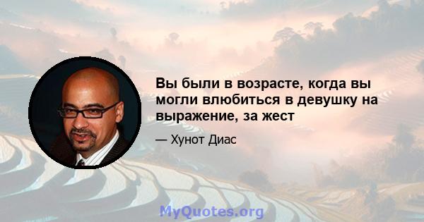 Вы были в возрасте, когда вы могли влюбиться в девушку на выражение, за жест