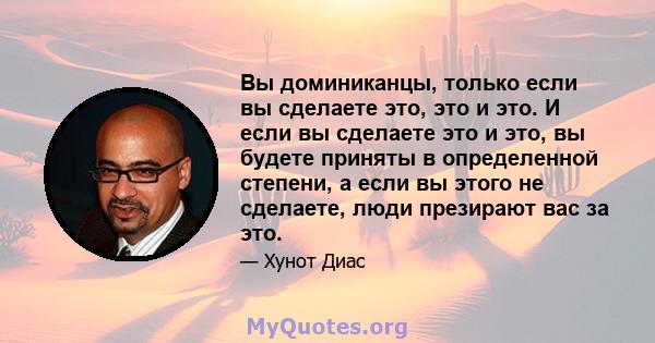 Вы доминиканцы, только если вы сделаете это, это и это. И если вы сделаете это и это, вы будете приняты в определенной степени, а если вы этого не сделаете, люди презирают вас за это.