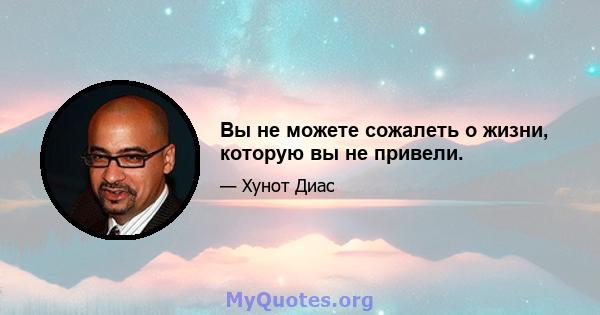 Вы не можете сожалеть о жизни, которую вы не привели.