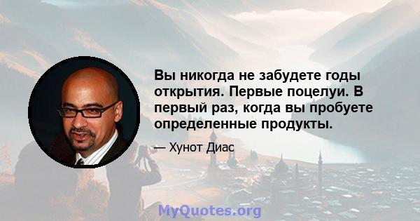 Вы никогда не забудете годы открытия. Первые поцелуи. В первый раз, когда вы пробуете определенные продукты.