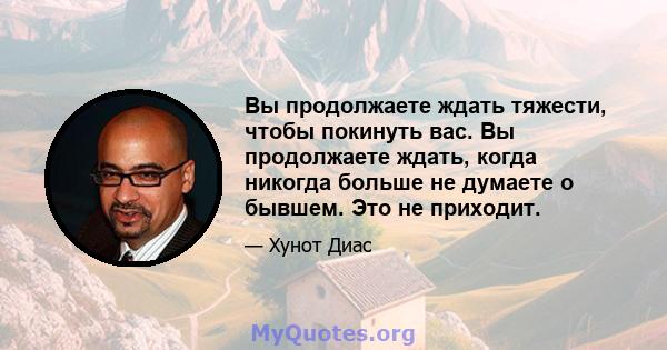 Вы продолжаете ждать тяжести, чтобы покинуть вас. Вы продолжаете ждать, когда никогда больше не думаете о бывшем. Это не приходит.