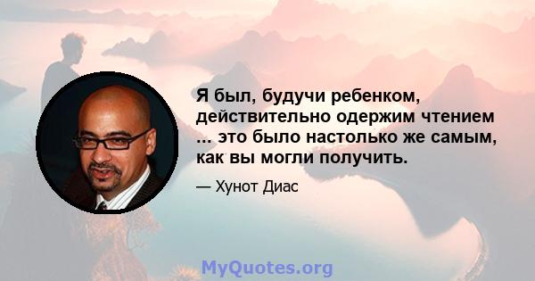 Я был, будучи ребенком, действительно одержим чтением ... это было настолько же самым, как вы могли получить.