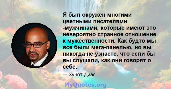 Я был окружен многими цветными писателями -мужчинами, которые имеют это невероятно странное отношение к мужественности. Как будто мы все были мега-панелью, но вы никогда не узнаете, что если бы вы слушали, как они