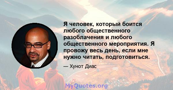 Я человек, который боится любого общественного разоблачения и любого общественного мероприятия. Я провожу весь день, если мне нужно читать, подготовиться.