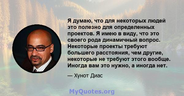 Я думаю, что для некоторых людей это полезно для определенных проектов. Я имею в виду, что это своего рода динамичный вопрос. Некоторые проекты требуют большего расстояния, чем другие, некоторые не требуют этого вообще. 