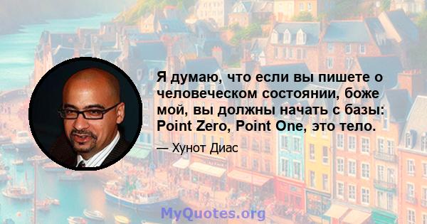 Я думаю, что если вы пишете о человеческом состоянии, боже мой, вы должны начать с базы: Point Zero, Point One, это тело.