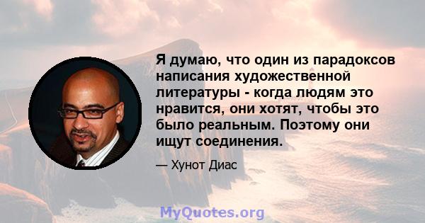 Я думаю, что один из парадоксов написания художественной литературы - когда людям это нравится, они хотят, чтобы это было реальным. Поэтому они ищут соединения.