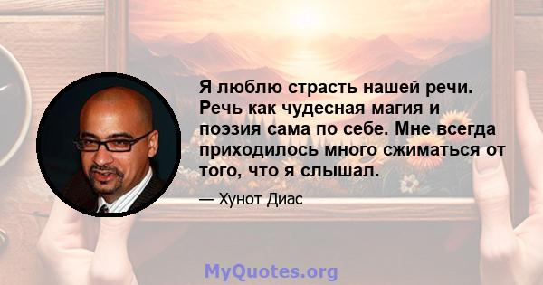 Я люблю страсть нашей речи. Речь как чудесная магия и поэзия сама по себе. Мне всегда приходилось много сжиматься от того, что я слышал.