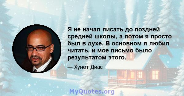 Я не начал писать до поздней средней школы, а потом я просто был в духе. В основном я любил читать, и мое письмо было результатом этого.