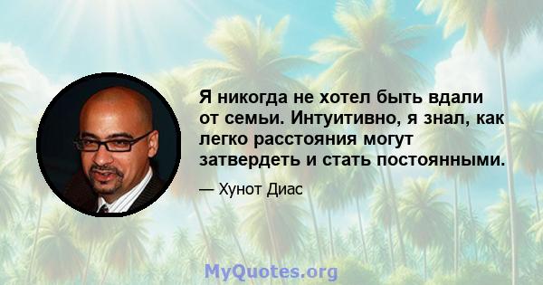 Я никогда не хотел быть вдали от семьи. Интуитивно, я знал, как легко расстояния могут затвердеть и стать постоянными.