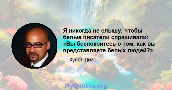 Я никогда не слышу, чтобы белые писатели спрашивали: «Вы беспокоитесь о том, как вы представляете белых людей?»