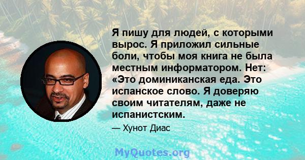 Я пишу для людей, с которыми вырос. Я приложил сильные боли, чтобы моя книга не была местным информатором. Нет: «Это доминиканская еда. Это испанское слово. Я доверяю своим читателям, даже не испанистским.