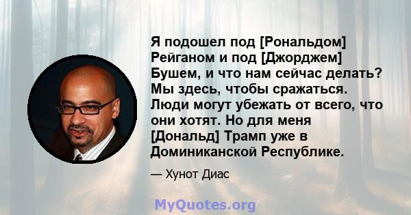 Я подошел под [Рональдом] Рейганом и под [Джорджем] Бушем, и что нам сейчас делать? Мы здесь, чтобы сражаться. Люди могут убежать от всего, что они хотят. Но для меня [Дональд] Трамп уже в Доминиканской Республике.