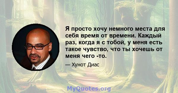 Я просто хочу немного места для себя время от времени. Каждый раз, когда я с тобой, у меня есть такое чувство, что ты хочешь от меня чего -то.