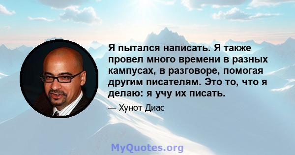 Я пытался написать. Я также провел много времени в разных кампусах, в разговоре, помогая другим писателям. Это то, что я делаю: я учу их писать.