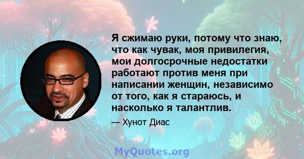 Я сжимаю руки, потому что знаю, что как чувак, моя привилегия, мои долгосрочные недостатки работают против меня при написании женщин, независимо от того, как я стараюсь, и насколько я талантлив.