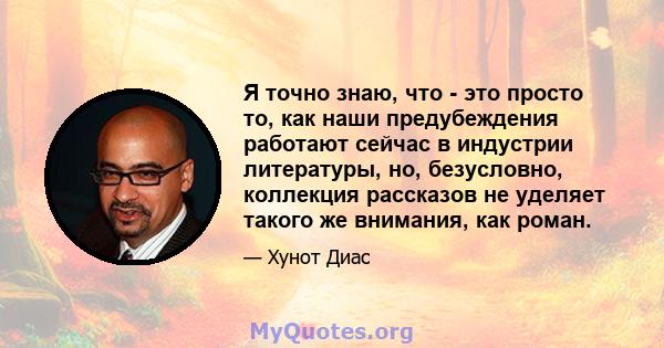 Я точно знаю, что - это просто то, как наши предубеждения работают сейчас в индустрии литературы, но, безусловно, коллекция рассказов не уделяет такого же внимания, как роман.