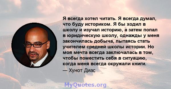 Я всегда хотел читать. Я всегда думал, что буду историком. Я бы ходил в школу и изучал историю, а затем попал в юридическую школу, однажды у меня закончилась добыча, пытаясь стать учителем средней школы истории. Но моя