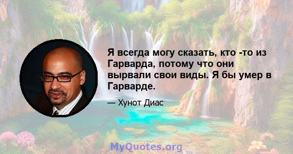 Я всегда могу сказать, кто -то из Гарварда, потому что они вырвали свои виды. Я бы умер в Гарварде.