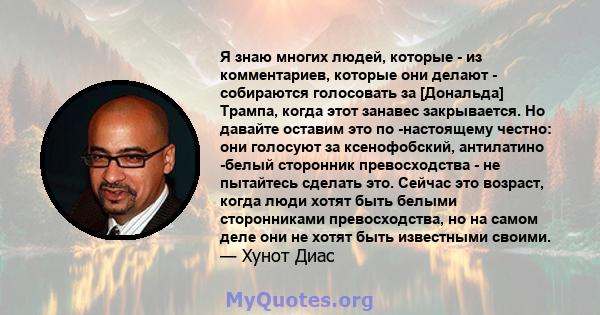 Я знаю многих людей, которые - из комментариев, которые они делают - собираются голосовать за [Дональда] Трампа, когда этот занавес закрывается. Но давайте оставим это по -настоящему честно: они голосуют за