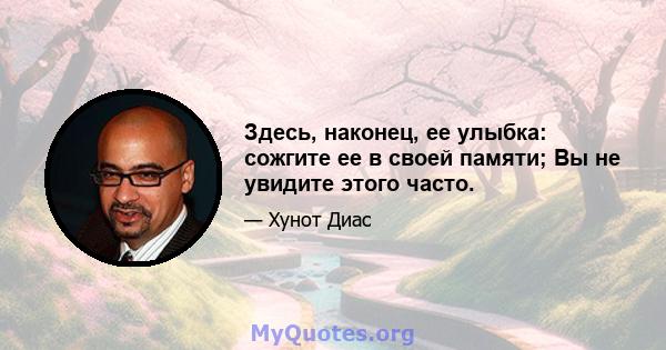 Здесь, наконец, ее улыбка: сожгите ее в своей памяти; Вы не увидите этого часто.