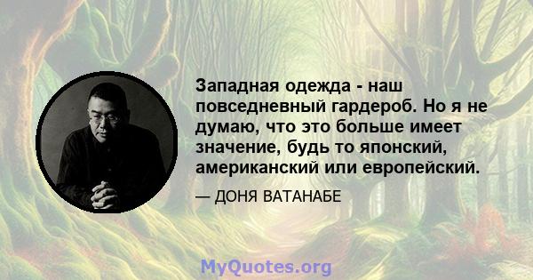 Западная одежда - наш повседневный гардероб. Но я не думаю, что это больше имеет значение, будь то японский, американский или европейский.