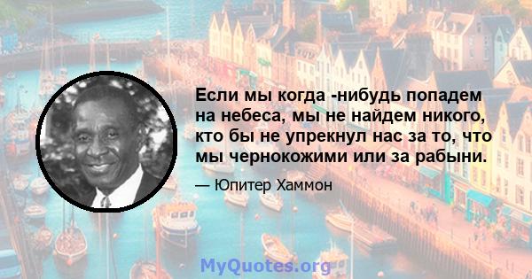 Если мы когда -нибудь попадем на небеса, мы не найдем никого, кто бы не упрекнул нас за то, что мы чернокожими или за рабыни.